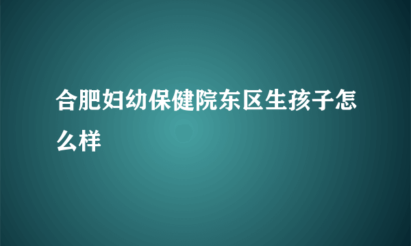 合肥妇幼保健院东区生孩子怎么样