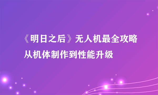 《明日之后》无人机最全攻略 从机体制作到性能升级