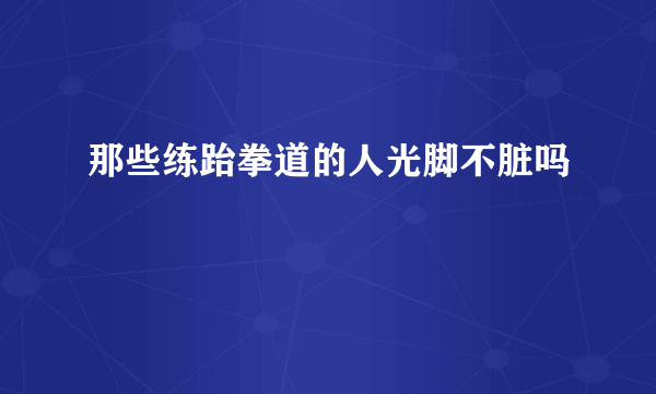 那些练跆拳道的人光脚不脏吗