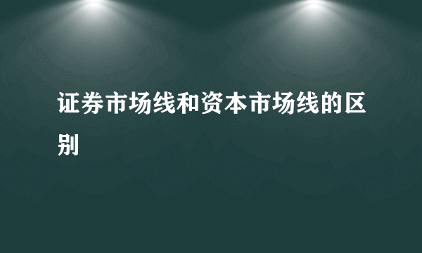 证券市场线和资本市场线的区别