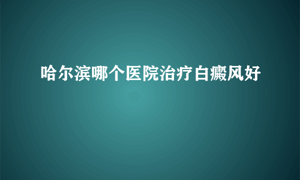 哈尔滨哪个医院治疗白癜风好