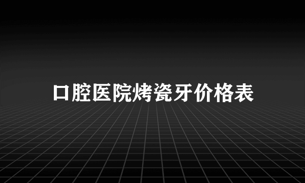 口腔医院烤瓷牙价格表