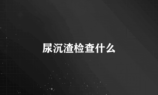 尿沉渣检查什么