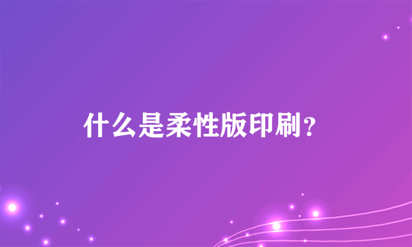 什么是柔性版印刷？