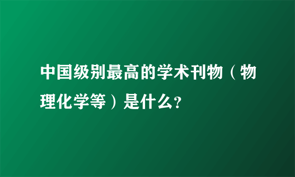 中国级别最高的学术刊物（物理化学等）是什么？