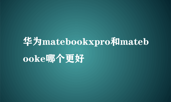 华为matebookxpro和matebooke哪个更好