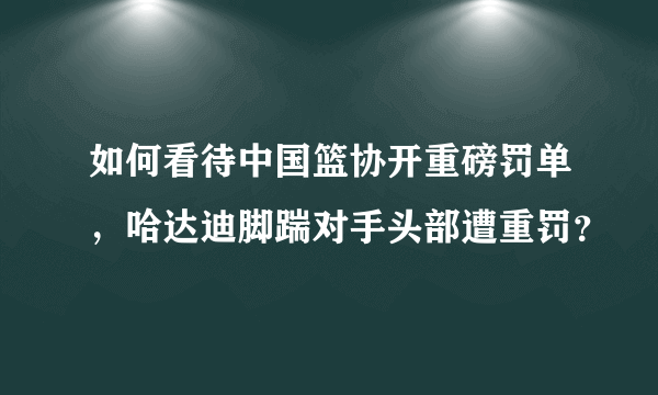 如何看待中国篮协开重磅罚单，哈达迪脚踹对手头部遭重罚？