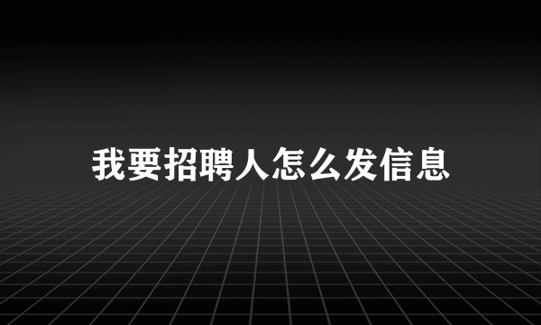 我要招聘人怎么发信息