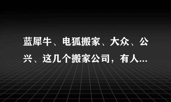 蓝犀牛、电狐搬家、大众、公兴、这几个搬家公司，有人来给我排个名嘛？