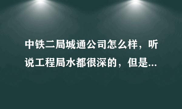 中铁二局城通公司怎么样，听说工程局水都很深的，但是本科毕业生没有关系能去哪里咯·· 我是学隧道的~