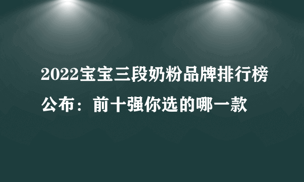 2022宝宝三段奶粉品牌排行榜公布：前十强你选的哪一款