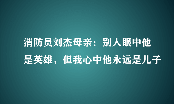 消防员刘杰母亲：别人眼中他是英雄，但我心中他永远是儿子