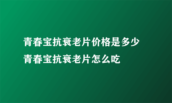 青春宝抗衰老片价格是多少 青春宝抗衰老片怎么吃