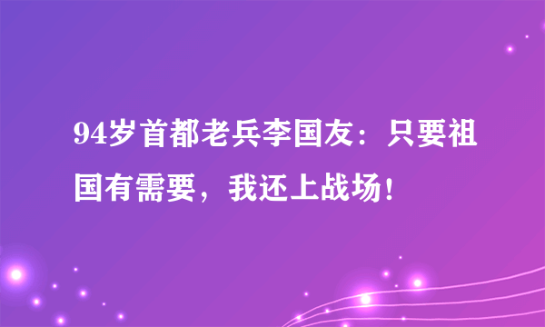 94岁首都老兵李国友：只要祖国有需要，我还上战场！