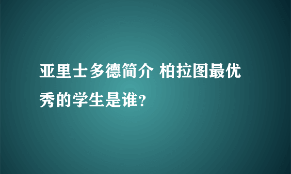 亚里士多德简介 柏拉图最优秀的学生是谁？