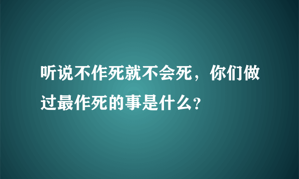 听说不作死就不会死，你们做过最作死的事是什么？