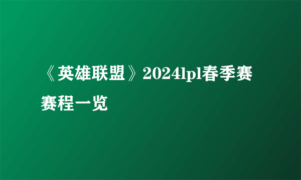 《英雄联盟》2024lpl春季赛赛程一览