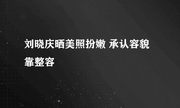 刘晓庆晒美照扮嫩 承认容貌靠整容