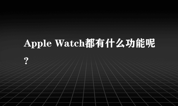 Apple Watch都有什么功能呢?