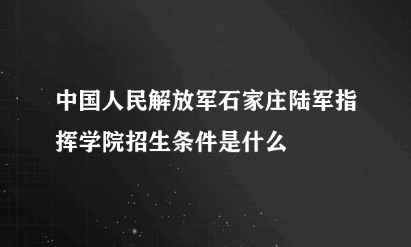 中国人民解放军石家庄陆军指挥学院招生条件是什么