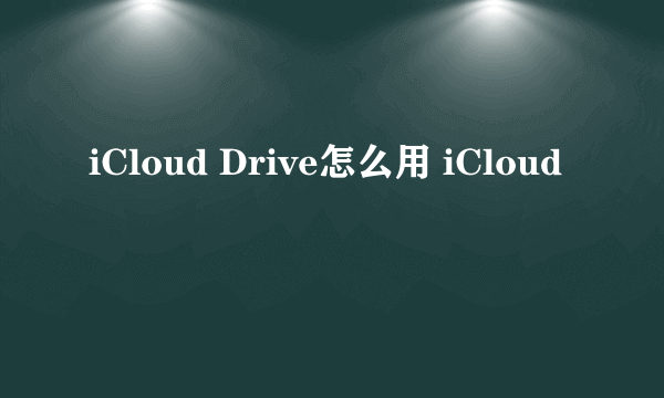 iCloud Drive怎么用 iCloud