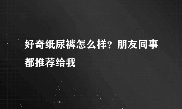 好奇纸尿裤怎么样？朋友同事都推荐给我