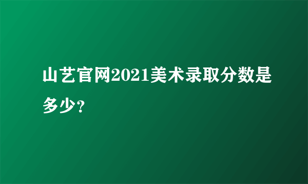 山艺官网2021美术录取分数是多少？