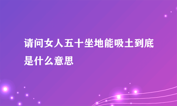 请问女人五十坐地能吸土到底是什么意思