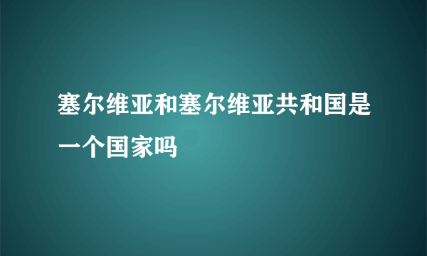 塞尔维亚和塞尔维亚共和国是一个国家吗