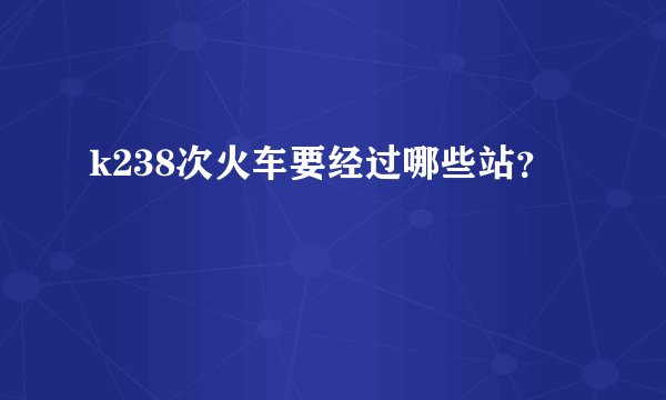 k238次火车要经过哪些站？