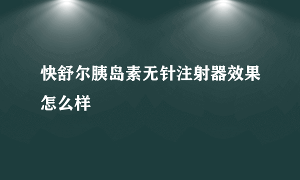 快舒尔胰岛素无针注射器效果怎么样