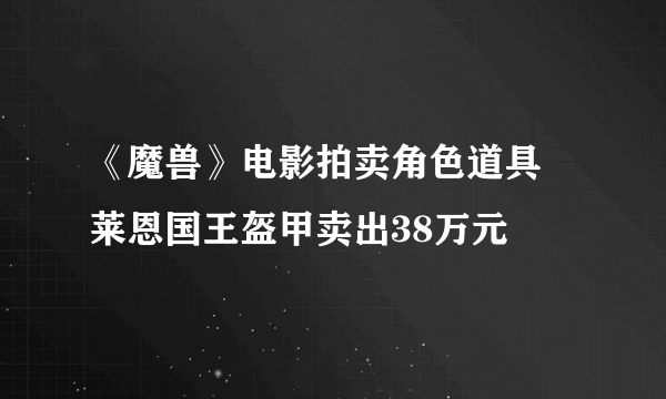 《魔兽》电影拍卖角色道具 莱恩国王盔甲卖出38万元