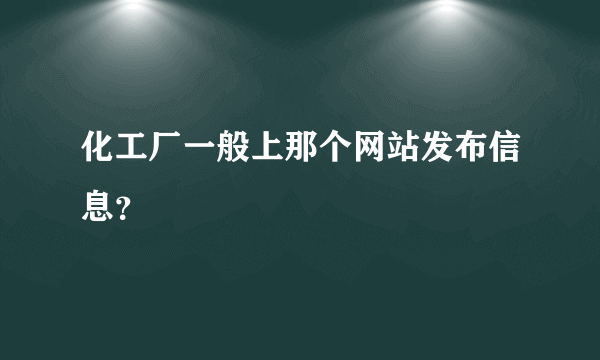 化工厂一般上那个网站发布信息？