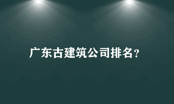 广东古建筑公司排名？