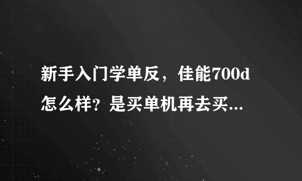 新手入门学单反，佳能700d怎么样？是买单机再去买别的镜头好还是直接买套机？？求大神！