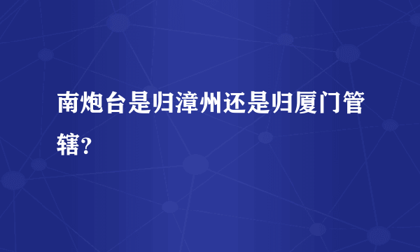 南炮台是归漳州还是归厦门管辖？