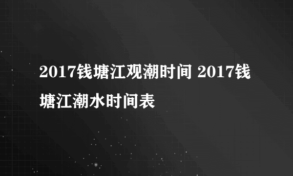 2017钱塘江观潮时间 2017钱塘江潮水时间表