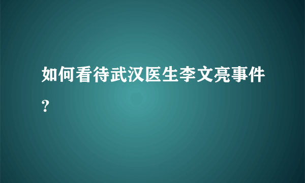 如何看待武汉医生李文亮事件？