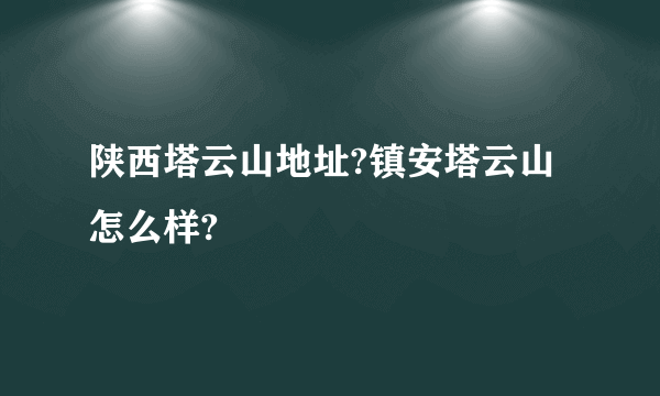 陕西塔云山地址?镇安塔云山怎么样?