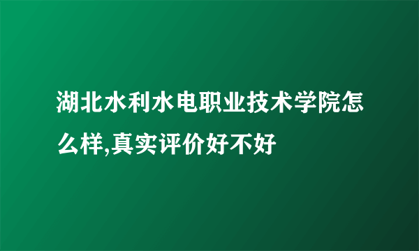 湖北水利水电职业技术学院怎么样,真实评价好不好