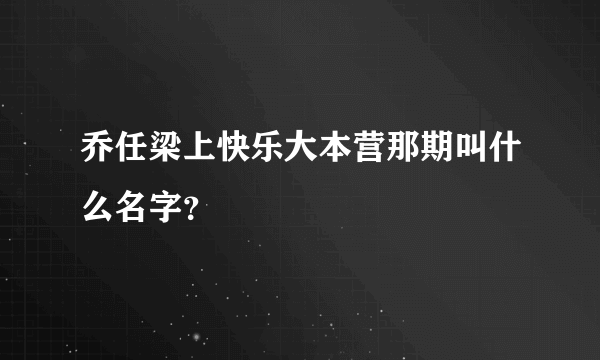 乔任梁上快乐大本营那期叫什么名字？