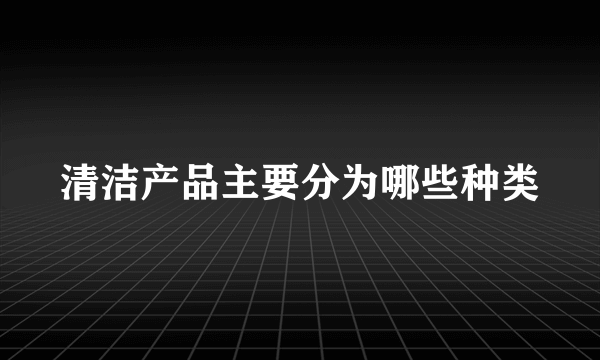 清洁产品主要分为哪些种类