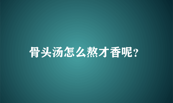 骨头汤怎么熬才香呢？