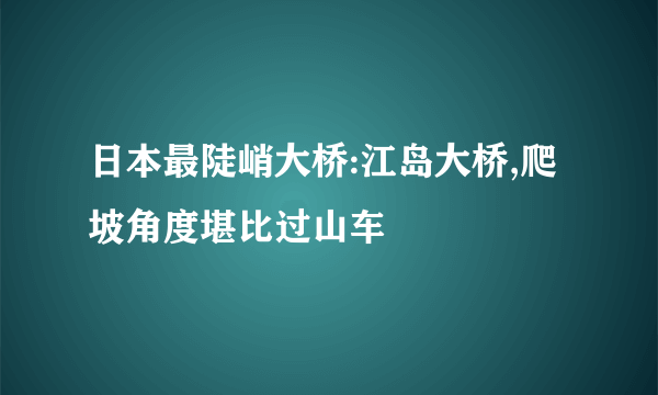 日本最陡峭大桥:江岛大桥,爬坡角度堪比过山车