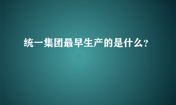 统一集团最早生产的是什么？