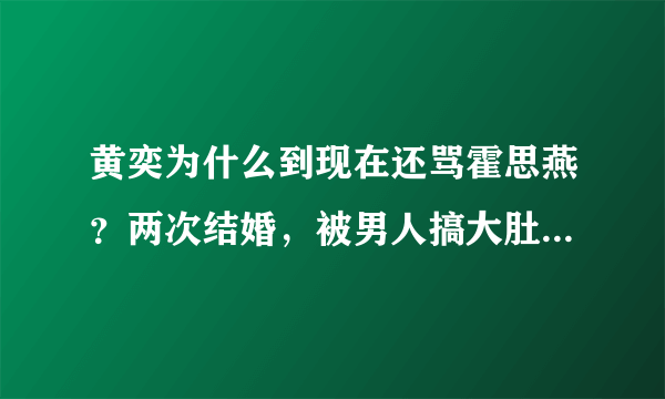 黄奕为什么到现在还骂霍思燕？两次结婚，被男人搞大肚子被男人打，现在做单亲妈妈也怪霍思燕吗