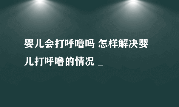 婴儿会打呼噜吗 怎样解决婴儿打呼噜的情况 _