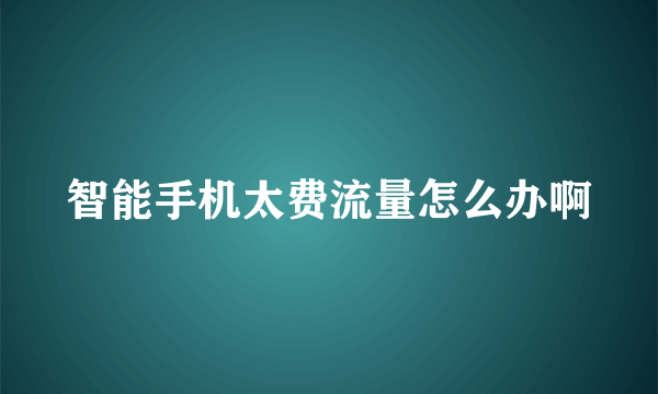 智能手机太费流量怎么办啊