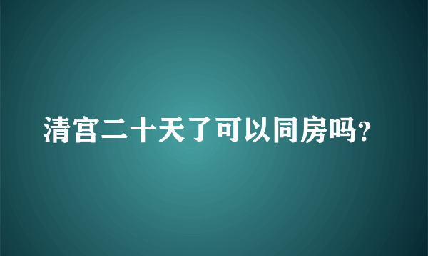 清宫二十天了可以同房吗？