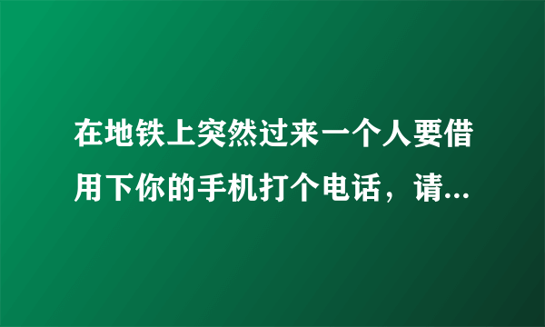 在地铁上突然过来一个人要借用下你的手机打个电话，请问你第一反应是什么？